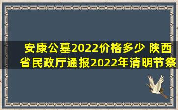 安康公墓2022价格多少 陕西省民政厅通报2022年清明节祭扫工作安排